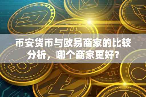 币安货币与欧易商家的比较分析，哪个商家更好？