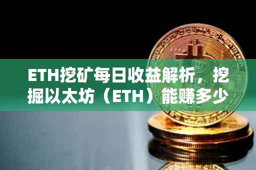 ETH挖矿每日收益解析，挖掘以太坊（ETH）能赚多少？