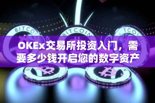 OKEx交易所投资入门，需要多少钱开启您的数字资产之旅？