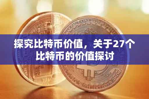 探究比特币价值，关于27个比特币的价值探讨