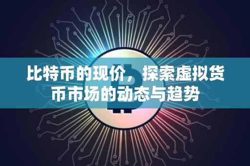 比特币的现价，探索虚拟货币市场的动态与趋势