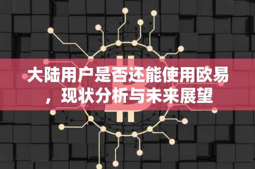 大陆用户是否还能使用欧易，现状分析与未来展望