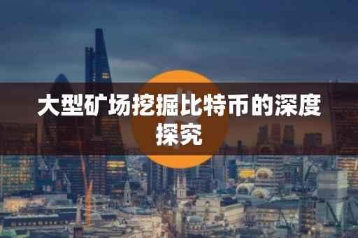 大型矿场挖掘比特币的深度探究