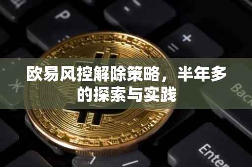 欧易风控解除策略，半年多的探索与实践