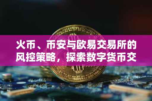 火币、币安与欧易交易所的风控策略，探索数字货币交易的前沿管理之道