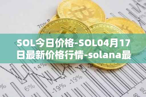 SOL今日价格-SOL04月17日最新价格行情-solana最新走势消息