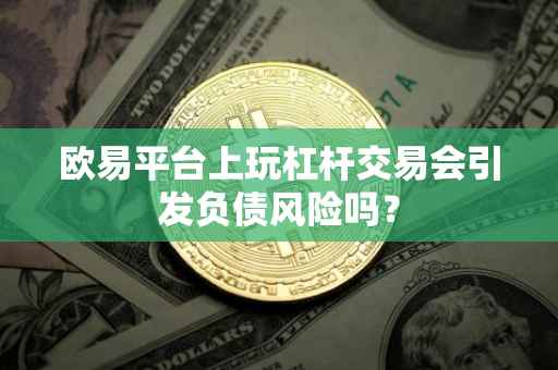 欧易平台上玩杠杆交易会引发负债风险吗？