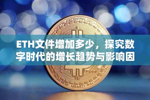 ETH文件增加多少，探究数字时代的增长趋势与影响因素
