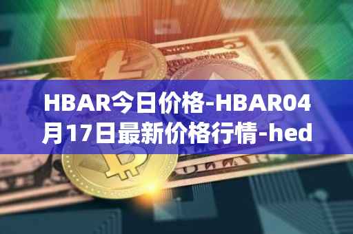 HBAR今日价格-HBAR04月17日最新价格行情-hedera-hashgraphiou最新走势消息