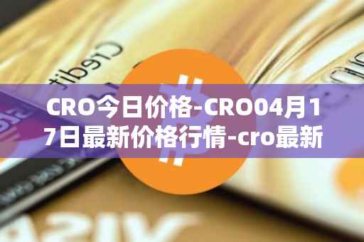 CRO今日价格-CRO04月17日最新价格行情-cro最新走势消息