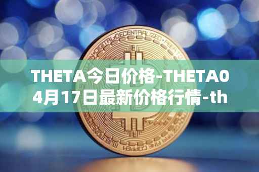 THETA今日价格-THETA04月17日最新价格行情-theta-token最新走势消息