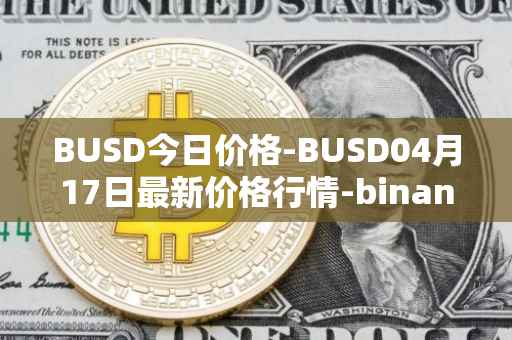 BUSD今日价格-BUSD04月17日最新价格行情-binance-usd最新走势消息
