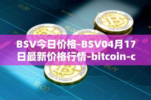 BSV今日价格-BSV04月17日最新价格行情-bitcoin-cash-sv最新走势消息