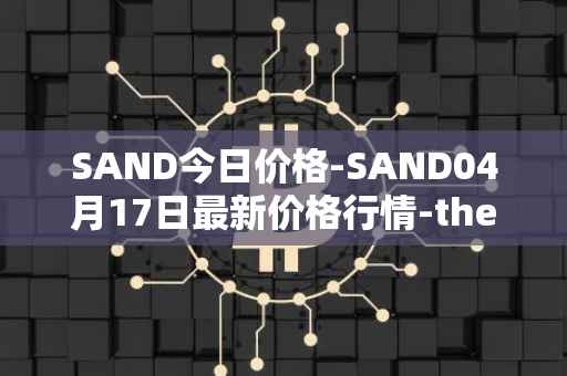 SAND今日价格-SAND04月17日最新价格行情-the-sandbox最新走势消息