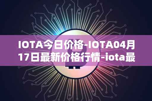 IOTA今日价格-IOTA04月17日最新价格行情-iota最新走势消息