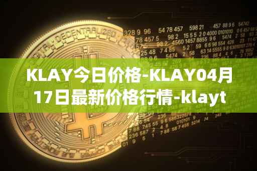 KLAY今日价格-KLAY04月17日最新价格行情-klaytn最新走势消息