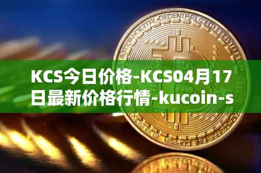 KCS今日价格-KCS04月17日最新价格行情-kucoin-shares最新走势消息