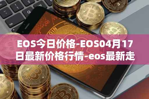 EOS今日价格-EOS04月17日最新价格行情-eos最新走势消息