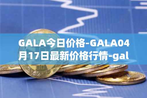 GALA今日价格-GALA04月17日最新价格行情-gala最新走势消息