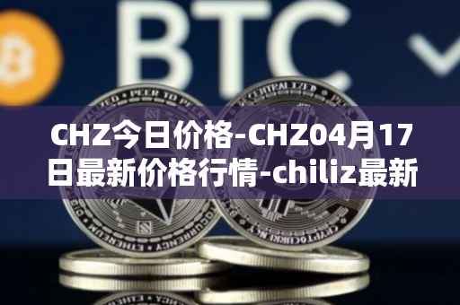 CHZ今日价格-CHZ04月17日最新价格行情-chiliz最新走势消息