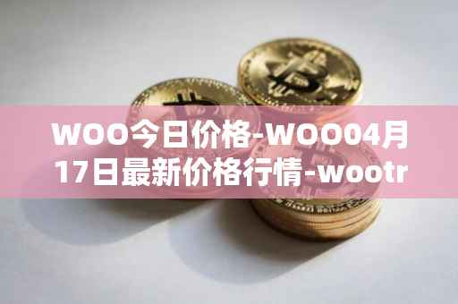 WOO今日价格-WOO04月17日最新价格行情-wootrade-network最新走势消息