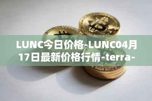 LUNC今日价格-LUNC04月17日最新价格行情-terra-luna最新走势消息