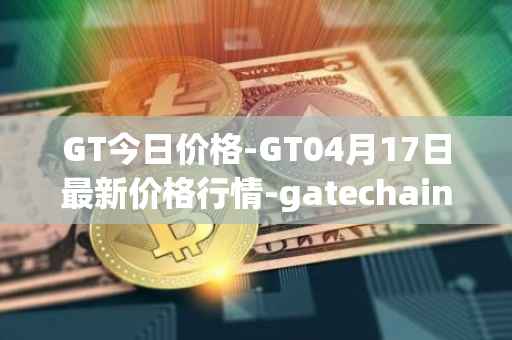 GT今日价格-GT04月17日最新价格行情-gatechain最新走势消息