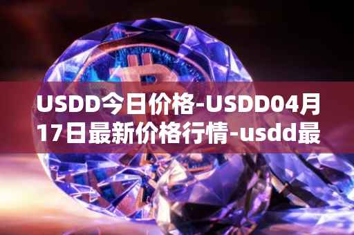 USDD今日价格-USDD04月17日最新价格行情-usdd最新走势消息