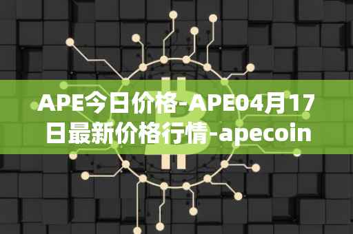 APE今日价格-APE04月17日最新价格行情-apecoin-ape最新走势消息