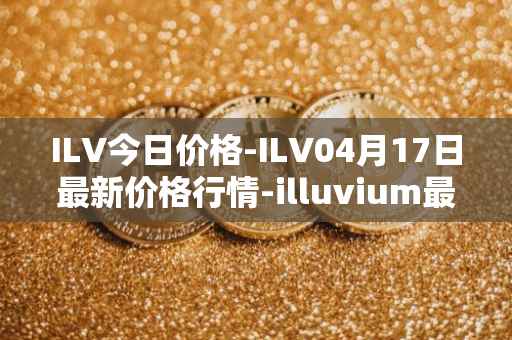 ILV今日价格-ILV04月17日最新价格行情-illuvium最新走势消息