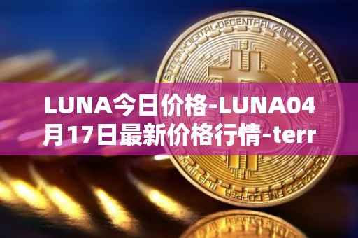 LUNA今日价格-LUNA04月17日最新价格行情-terra-luna-v2最新走势消息