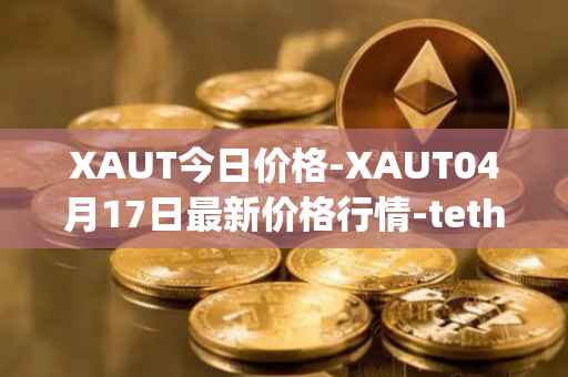 XAUT今日价格-XAUT04月17日最新价格行情-tether-gold最新走势消息
