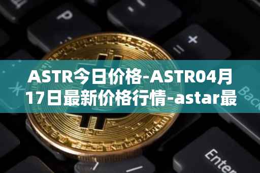 ASTR今日价格-ASTR04月17日最新价格行情-astar最新走势消息