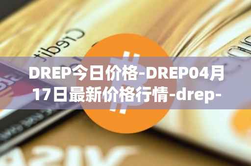 DREP今日价格-DREP04月17日最新价格行情-drep-new最新走势消息