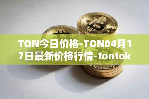 TON今日价格-TON04月17日最新价格行情-tontoken最新走势消息