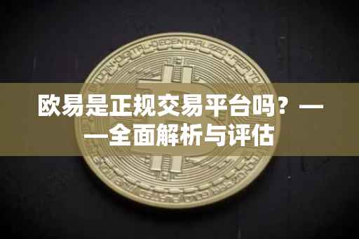 欧易是正规交易平台吗？——全面解析与评估
