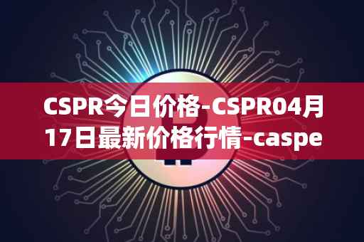 CSPR今日价格-CSPR04月17日最新价格行情-casper-network最新走势消息