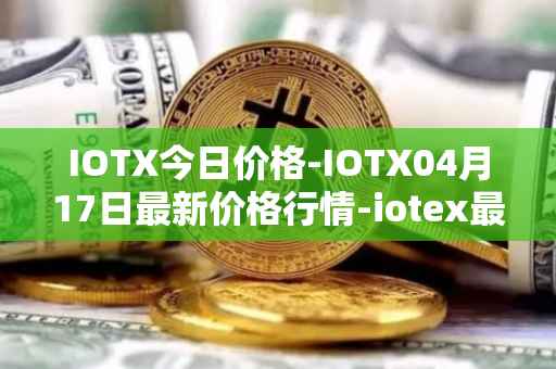 IOTX今日价格-IOTX04月17日最新价格行情-iotex最新走势消息