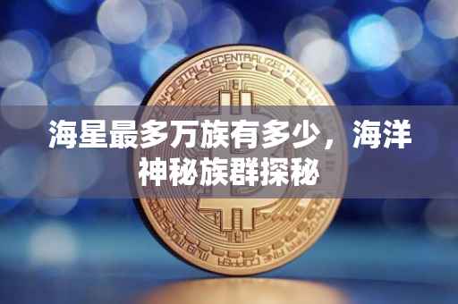 海星最多万族有多少，海洋神秘族群探秘