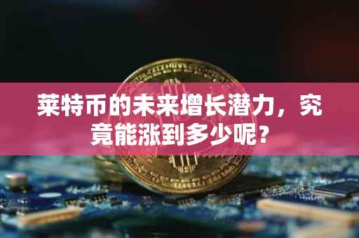 莱特币的未来增长潜力，究竟能涨到多少呢？