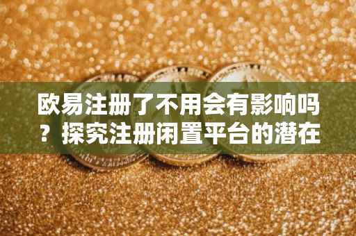 欧易注册了不用会有影响吗？探究注册闲置平台的潜在影响