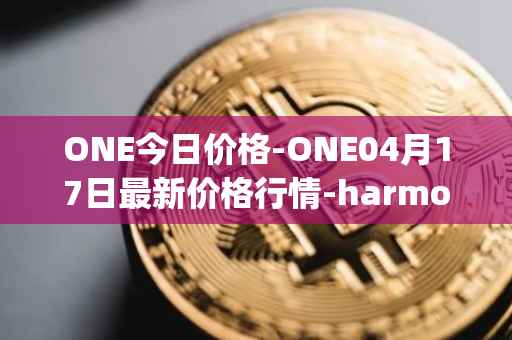 ONE今日价格-ONE04月17日最新价格行情-harmony最新走势消息