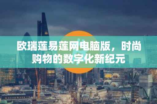 欧瑞莲易莲网电脑版，时尚购物的数字化新纪元