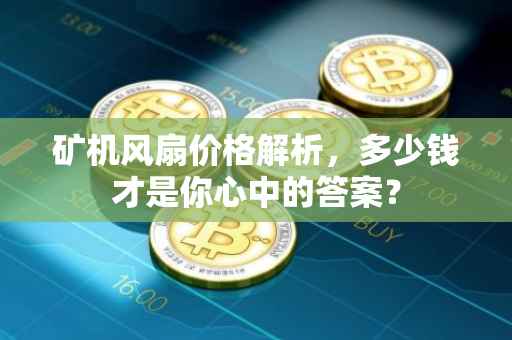 矿机风扇价格解析，多少钱才是你心中的答案？