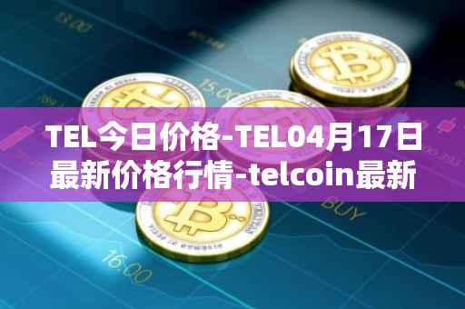 TEL今日价格-TEL04月17日最新价格行情-telcoin最新走势消息