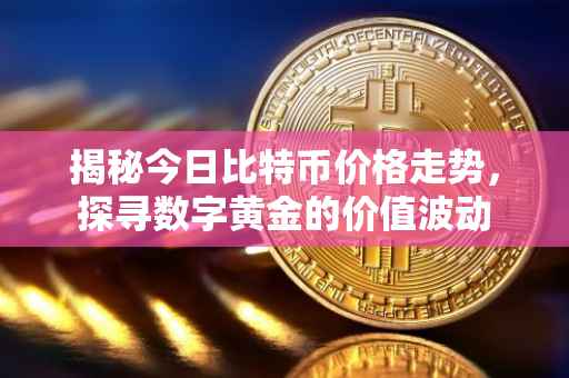 揭秘今日比特币价格走势，探寻数字黄金的价值波动