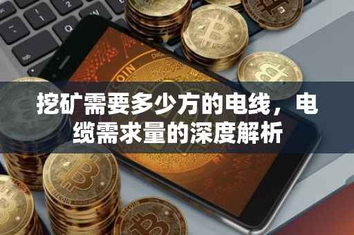 挖矿需要多少方的电线，电缆需求量的深度解析