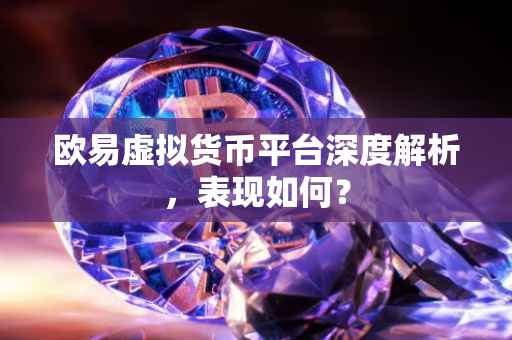 欧易虚拟货币平台深度解析，表现如何？