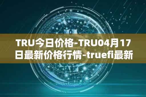 TRU今日价格-TRU04月17日最新价格行情-truefi最新走势消息