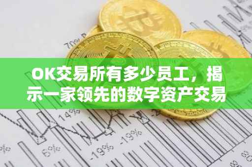 OK交易所有多少员工，揭示一家领先的数字资产交易所背后的力量